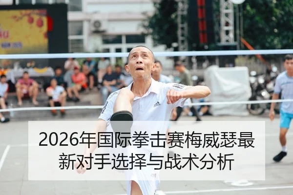 2026年国际拳击赛梅威瑟最新对手选择与战术分析