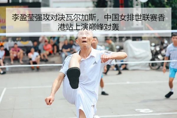 李盈莹强攻对决瓦尔加斯，中国女排世联赛香港站上演巅峰对轰