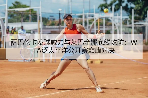 萨巴伦卡发球威力与莱巴金娜底线攻防：WTA泛太平洋公开赛巅峰对决
