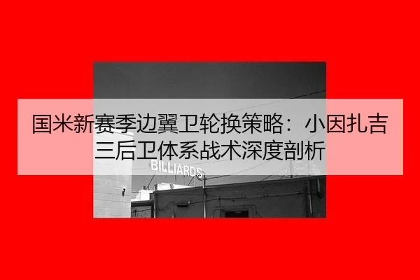国米新赛季边翼卫轮换策略：小因扎吉三后卫体系战术深度剖析