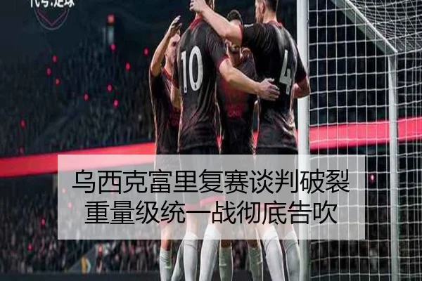 乌西克富里复赛谈判破裂 重量级统一战彻底告吹