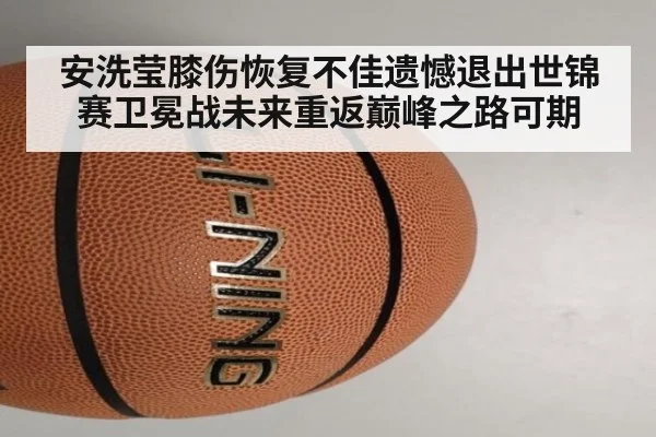 安洗莹膝伤恢复不佳遗憾退出世锦赛卫冕战未来重返巅峰之路可期