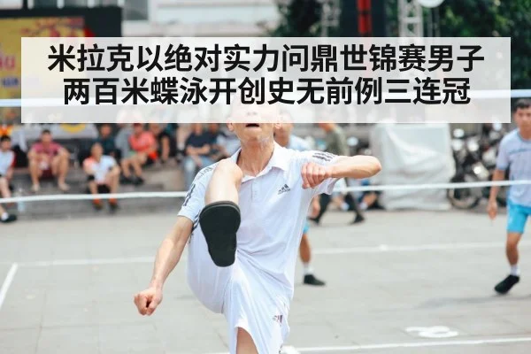 米拉克以绝对实力问鼎世锦赛男子两百米蝶泳开创史无前例三连冠