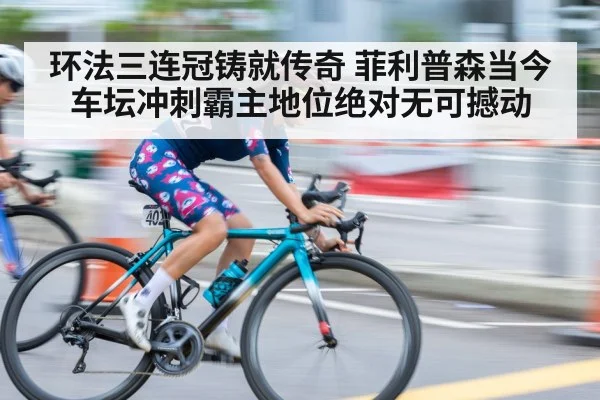 环法三连冠铸就传奇 菲利普森当今车坛冲刺霸主地位绝对无可撼动