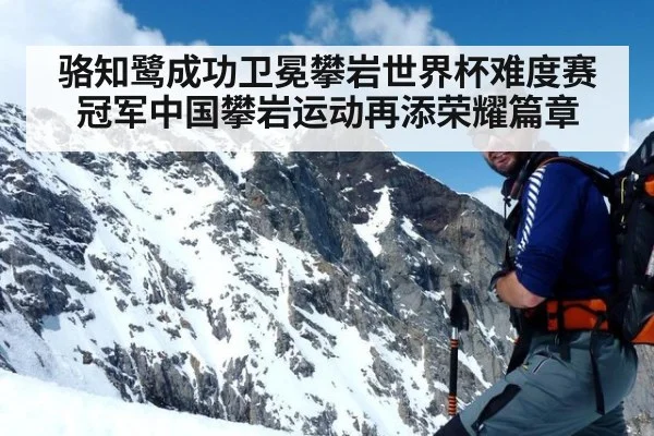 骆知鹭成功卫冕攀岩世界杯难度赛冠军中国攀岩运动再添荣耀篇章