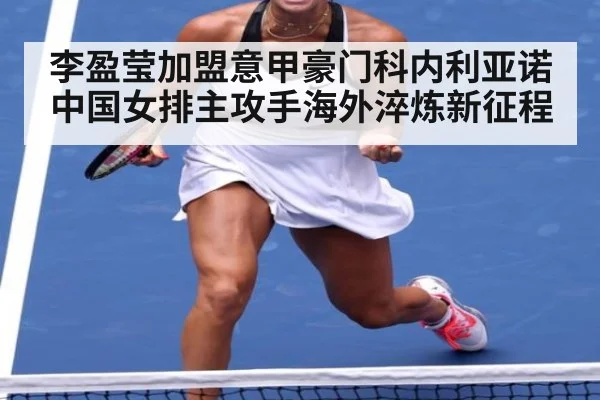 李盈莹加盟意甲豪门科内利亚诺中国女排主攻手海外淬炼新征程