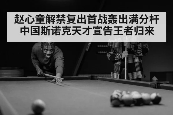 赵心童解禁复出首战轰出满分杆中国斯诺克天才宣告王者归来